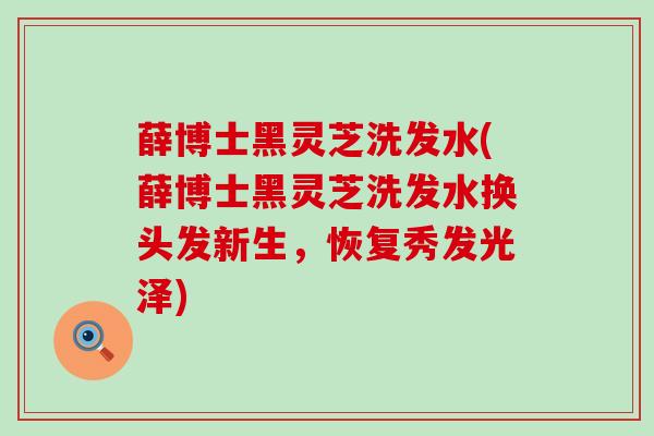 薛博士黑灵芝洗发水(薛博士黑灵芝洗发水换头发新生，恢复秀发光泽)