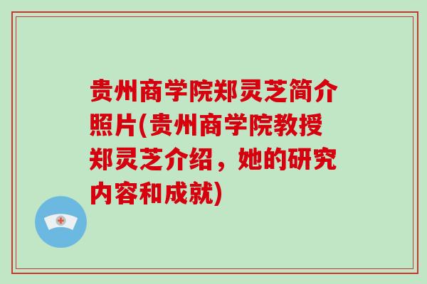 贵州商学院郑灵芝简介照片(贵州商学院教授郑灵芝介绍，她的研究内容和成就)