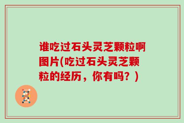 谁吃过石头灵芝颗粒啊图片(吃过石头灵芝颗粒的经历，你有吗？)