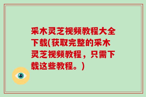 采木灵芝视频教程大全下载(获取完整的采木灵芝视频教程，只需下载这些教程。)