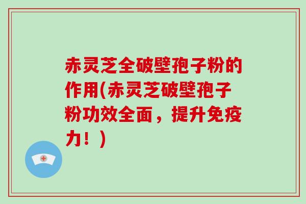 赤灵芝全破壁孢子粉的作用(赤灵芝破壁孢子粉功效全面，提升免疫力！)