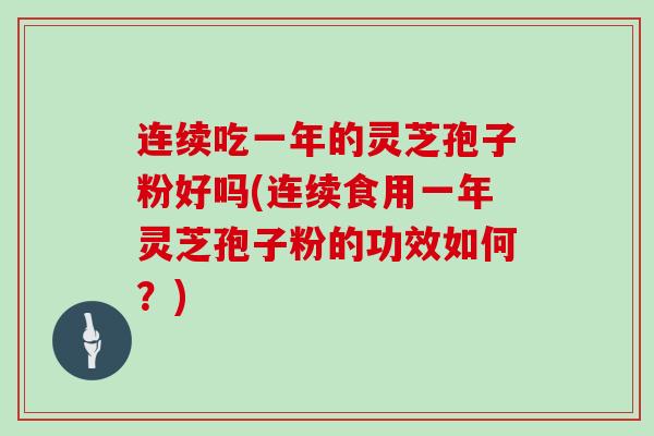 连续吃一年的灵芝孢子粉好吗(连续食用一年灵芝孢子粉的功效如何？)