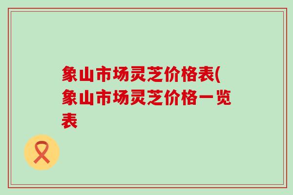 象山市场灵芝价格表(象山市场灵芝价格一览表