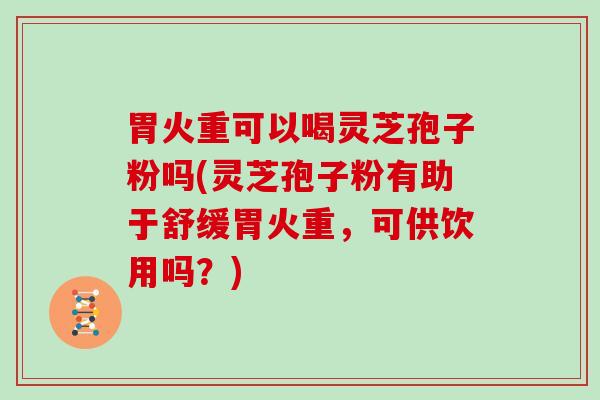 胃火重可以喝灵芝孢子粉吗(灵芝孢子粉有助于舒缓胃火重，可供饮用吗？)