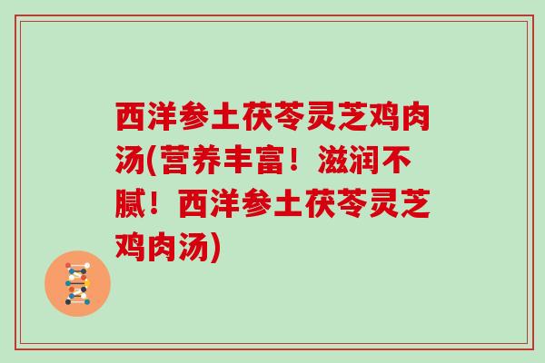 西洋参土茯苓灵芝鸡肉汤(营养丰富！滋润不腻！西洋参土茯苓灵芝鸡肉汤)