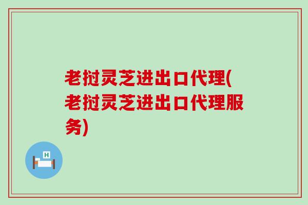 老挝灵芝进出口代理(老挝灵芝进出口代理服务)