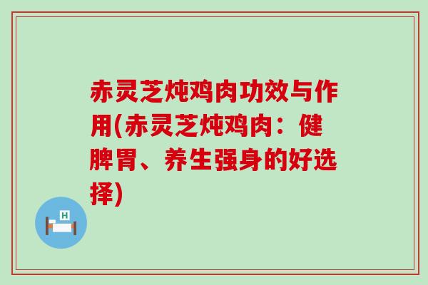 赤灵芝炖鸡肉功效与作用(赤灵芝炖鸡肉：健脾胃、养生强身的好选择)