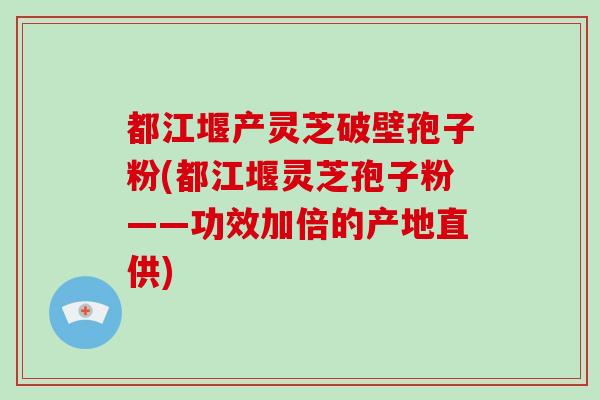 都江堰产灵芝破壁孢子粉(都江堰灵芝孢子粉——功效加倍的产地直供)