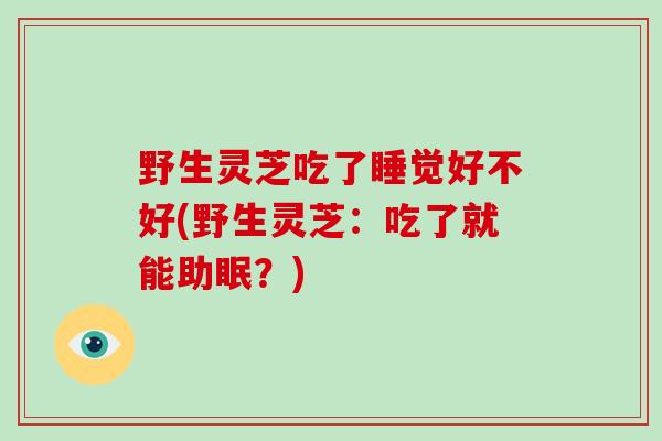 野生灵芝吃了睡觉好不好(野生灵芝：吃了就能助眠？)