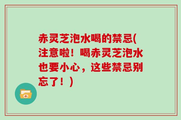 赤灵芝泡水喝的禁忌(注意啦！喝赤灵芝泡水也要小心，这些禁忌别忘了！)