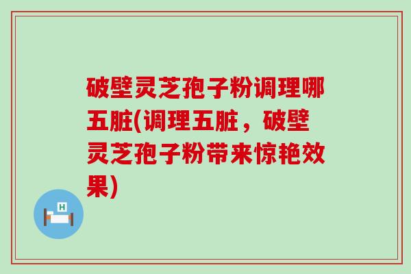 破壁灵芝孢子粉调理哪五脏(调理五脏，破壁灵芝孢子粉带来惊艳效果)