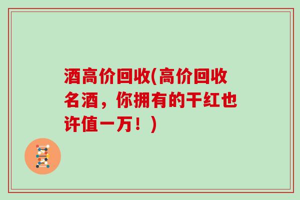 酒高价回收(高价回收名酒，你拥有的干红也许值一万！)