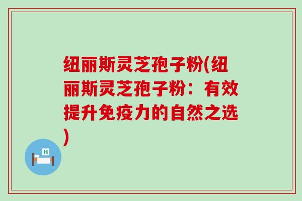 纽丽斯灵芝孢子粉(纽丽斯灵芝孢子粉：有效提升免疫力的自然之选)