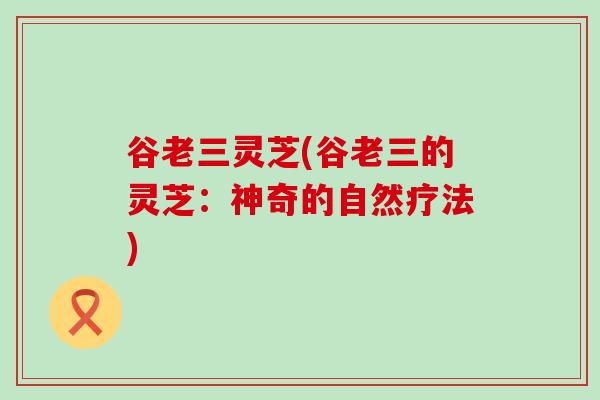 谷老三灵芝(谷老三的灵芝：神奇的自然疗法)