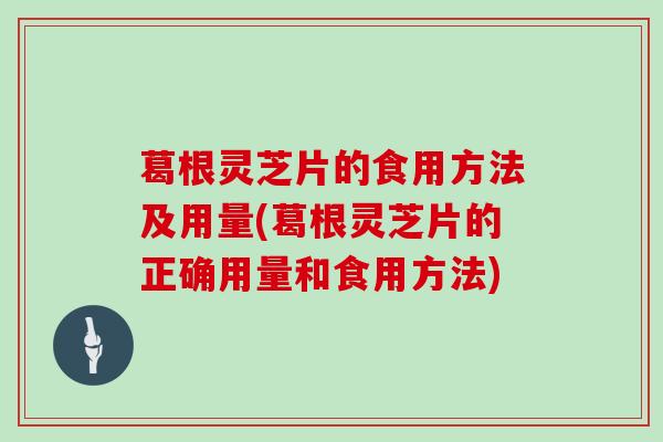 葛根灵芝片的食用方法及用量(葛根灵芝片的正确用量和食用方法)