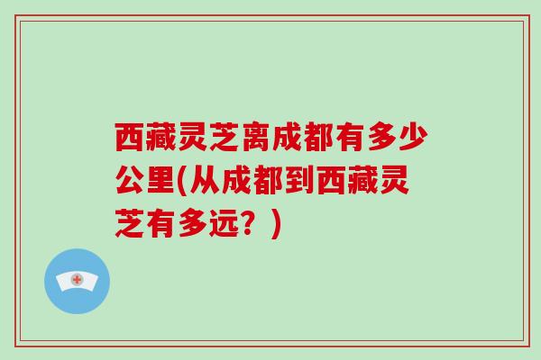 西藏灵芝离成都有多少公里(从成都到西藏灵芝有多远？)