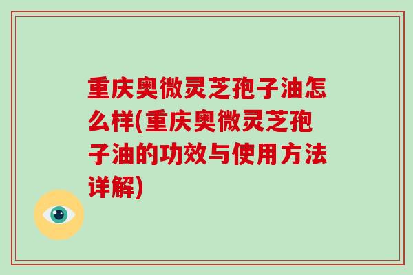 重庆奥微灵芝孢子油怎么样(重庆奥微灵芝孢子油的功效与使用方法详解)