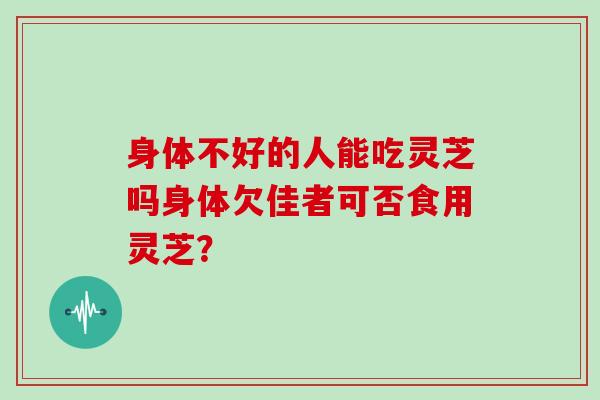 身体不好的人能吃灵芝吗身体欠佳者可否食用灵芝？