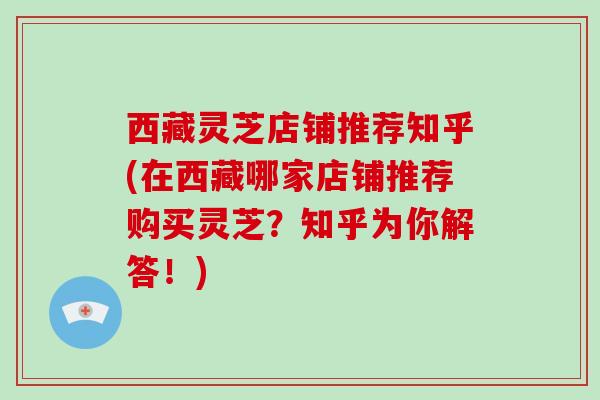 西藏灵芝店铺推荐知乎(在西藏哪家店铺推荐购买灵芝？知乎为你解答！)