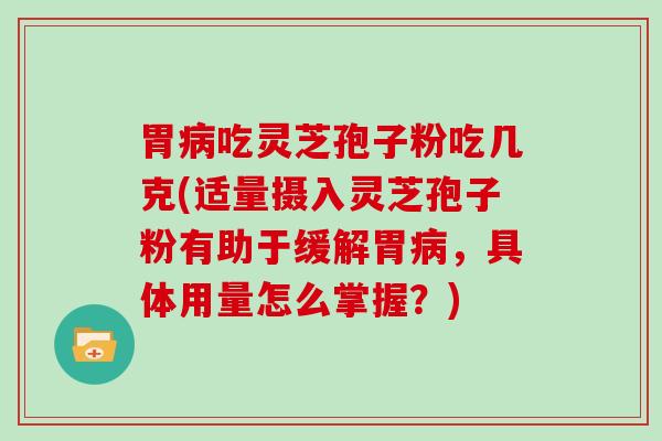 胃吃灵芝孢子粉吃几克(适量摄入灵芝孢子粉有助于缓解胃，具体用量怎么掌握？)