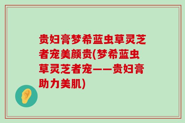 贵妇膏梦希蓝虫草灵芝者宠美颜贵(梦希蓝虫草灵芝者宠——贵妇膏助力美肌)