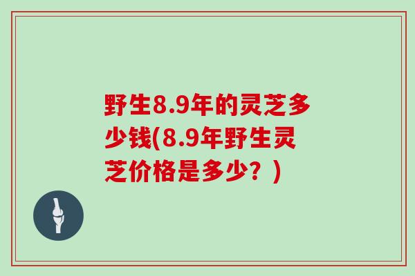 野生8.9年的灵芝多少钱(8.9年野生灵芝价格是多少？)