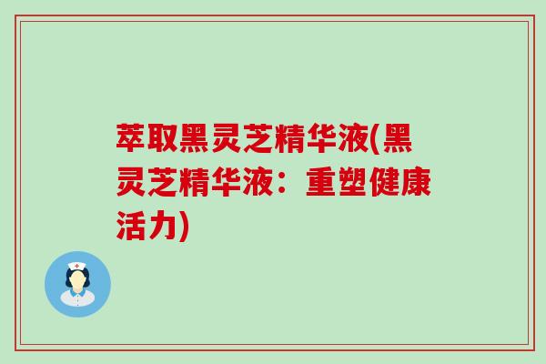 萃取黑灵芝精华液(黑灵芝精华液：重塑健康活力)