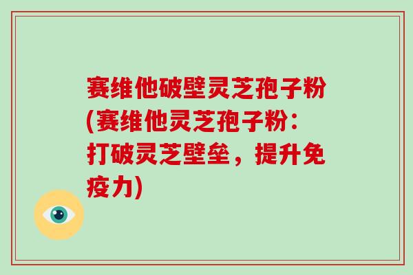 赛维他破壁灵芝孢子粉(赛维他灵芝孢子粉：打破灵芝壁垒，提升免疫力)