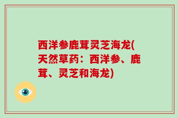 西洋参鹿茸灵芝海龙(天然草药：西洋参、鹿茸、灵芝和海龙)