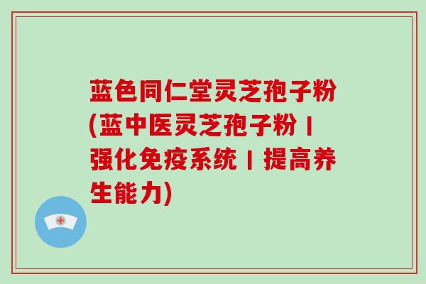 蓝色同仁堂灵芝孢子粉(蓝中医灵芝孢子粉丨强化免疫系统丨提高养生能力)