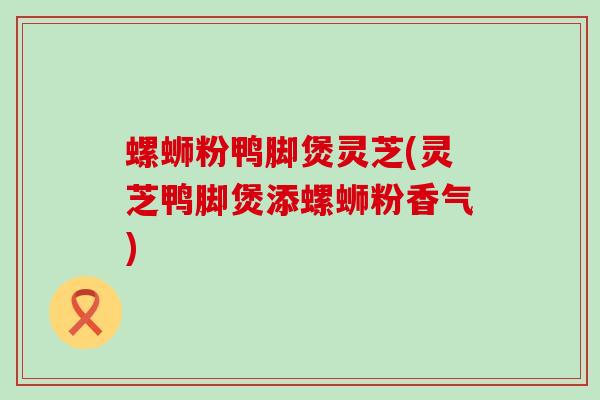 螺蛳粉鸭脚煲灵芝(灵芝鸭脚煲添螺蛳粉香气)