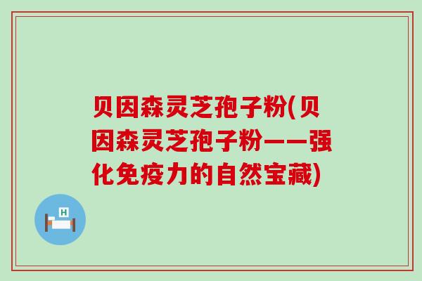 贝因森灵芝孢子粉(贝因森灵芝孢子粉——强化免疫力的自然宝藏)