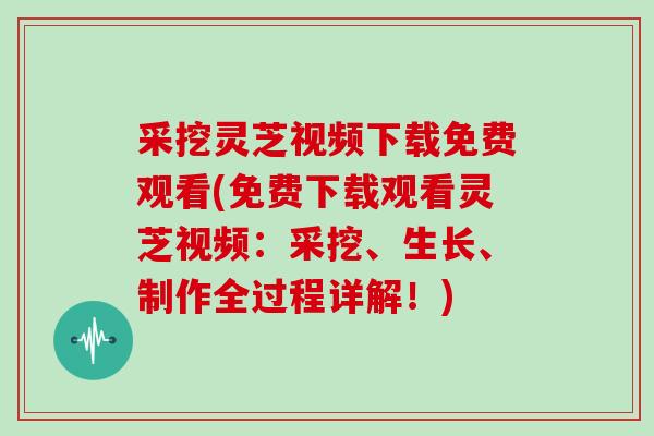 采挖灵芝视频下载免费观看(免费下载观看灵芝视频：采挖、生长、制作全过程详解！)