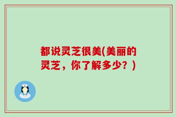 都说灵芝很美(美丽的灵芝，你了解多少？)