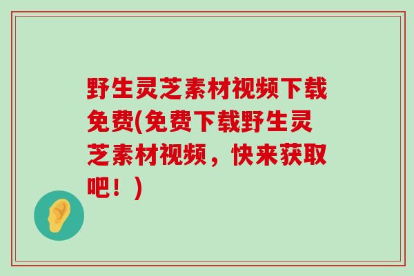 野生灵芝素材视频下载免费(免费下载野生灵芝素材视频，快来获取吧！)