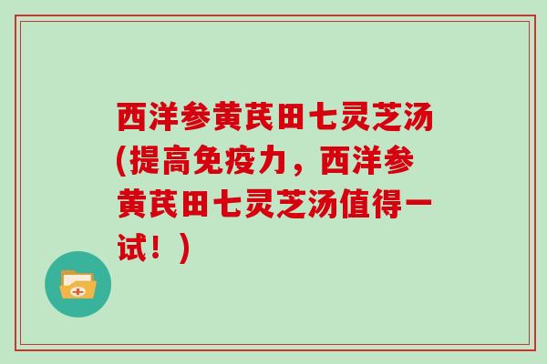 西洋参黄芪田七灵芝汤(提高免疫力，西洋参黄芪田七灵芝汤值得一试！)