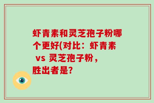 虾青素和灵芝孢子粉哪个更好(对比：虾青素 vs 灵芝孢子粉，胜出者是？