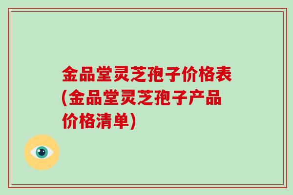 金品堂灵芝孢子价格表(金品堂灵芝孢子产品价格清单)