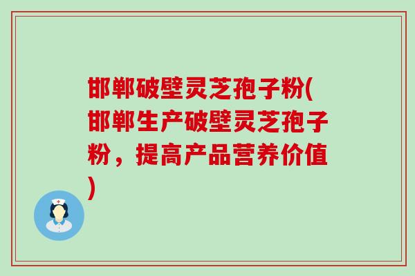 邯郸破壁灵芝孢子粉(邯郸生产破壁灵芝孢子粉，提高产品营养价值)