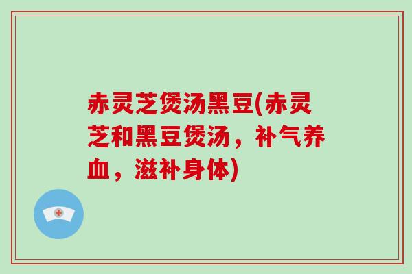 赤灵芝煲汤黑豆(赤灵芝和黑豆煲汤，，滋补身体)