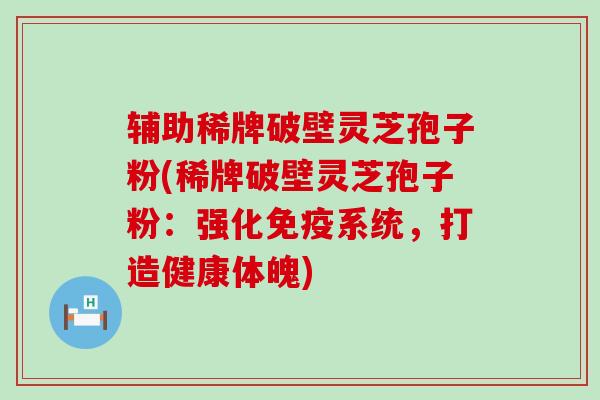 辅助稀牌破壁灵芝孢子粉(稀牌破壁灵芝孢子粉：强化免疫系统，打造健康体魄)