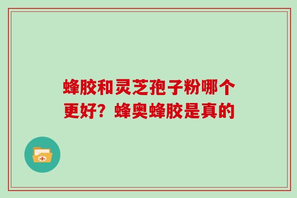 蜂胶和灵芝孢子粉哪个更好？蜂奥蜂胶是真的