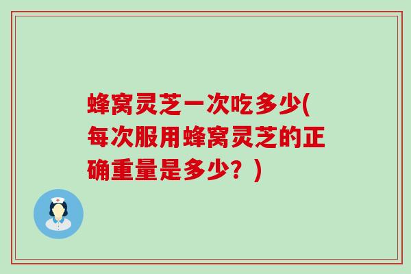 蜂窝灵芝一次吃多少(每次服用蜂窝灵芝的正确重量是多少？)