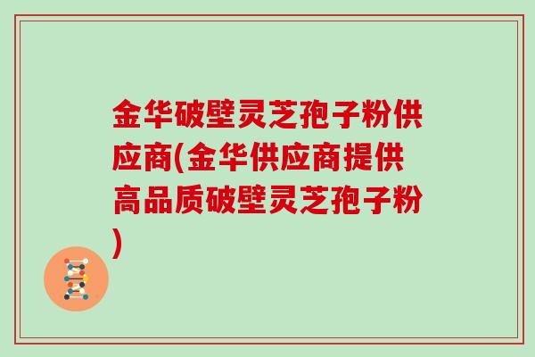 金华破壁灵芝孢子粉供应商(金华供应商提供高品质破壁灵芝孢子粉)