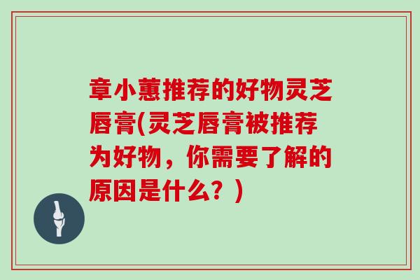 章小蕙推荐的好物灵芝唇膏(灵芝唇膏被推荐为好物，你需要了解的原因是什么？)