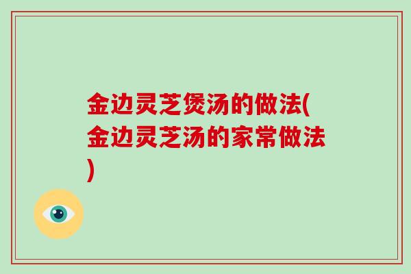 金边灵芝煲汤的做法(金边灵芝汤的家常做法)