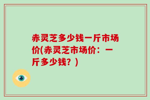 赤灵芝多少钱一斤市场价(赤灵芝市场价：一斤多少钱？)