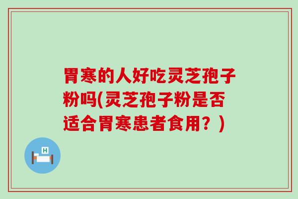 胃寒的人好吃灵芝孢子粉吗(灵芝孢子粉是否适合胃寒患者食用？)