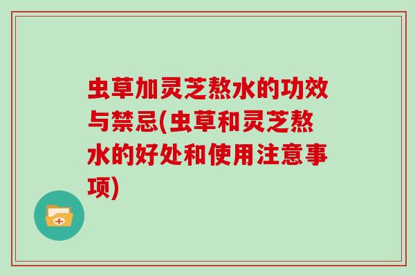 虫草加灵芝熬水的功效与禁忌(虫草和灵芝熬水的好处和使用注意事项)