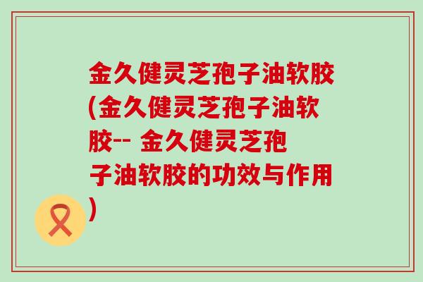 金久健灵芝孢子油软胶(金久健灵芝孢子油软胶-- 金久健灵芝孢子油软胶的功效与作用)